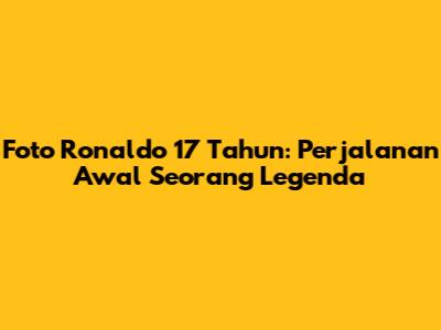 Foto Ronaldo 17 Tahun: Perjalanan Awal Seorang Legenda