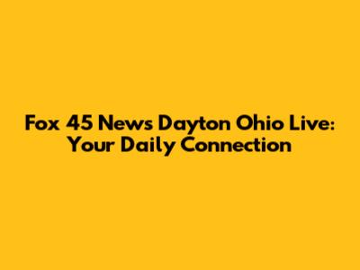 Fox 45 News Dayton Ohio Live: Your Daily Connection