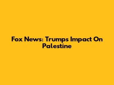 Fox News: Trump's Impact On Palestine