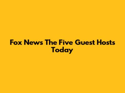 Fox News 'The Five' Guest Hosts Today