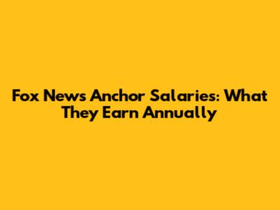 Fox News Anchor Salaries: What They Earn Annually