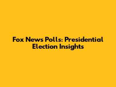 Fox News Polls: Presidential Election Insights