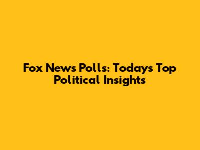 Fox News Polls: Today's Top Political Insights