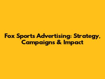 Fox Sports Advertising: Strategy, Campaigns & Impact
