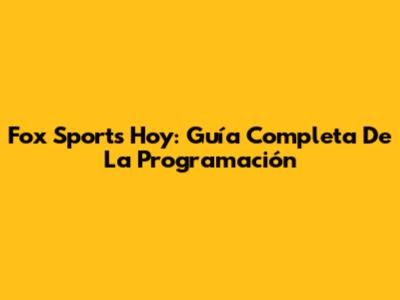 Fox Sports Hoy: Guía Completa De La Programación