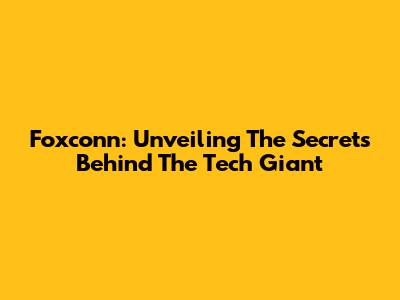 Foxconn: Unveiling The Secrets Behind The Tech Giant
