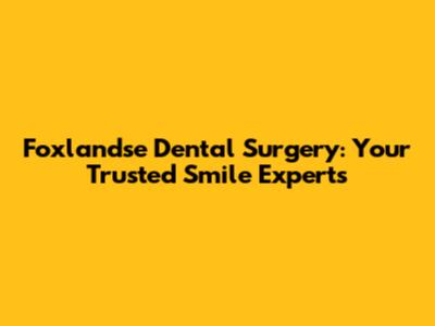 Foxlandse Dental Surgery: Your Trusted Smile Experts
