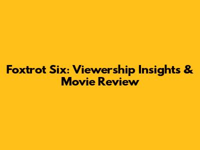 Foxtrot Six: Viewership Insights & Movie Review