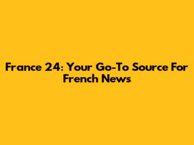 France 24: Your Go-To Source For French News