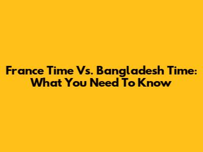 France Time Vs. Bangladesh Time: What You Need To Know