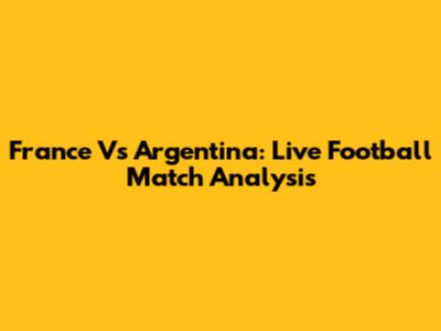France Vs Argentina: Live Football Match Analysis