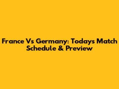 France Vs Germany: Today's Match Schedule & Preview