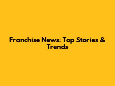 Franchise News: Top Stories & Trends