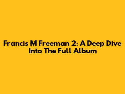 Francis M Freeman 2: A Deep Dive Into The Full Album