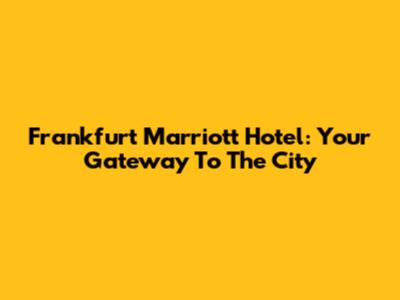 Frankfurt Marriott Hotel: Your Gateway To The City