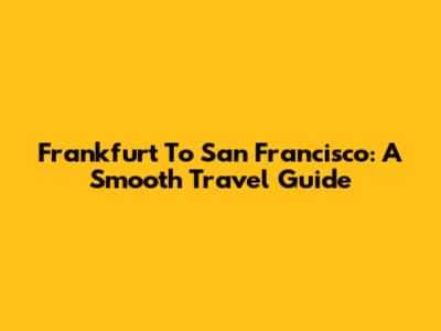 Frankfurt To San Francisco: A Smooth Travel Guide
