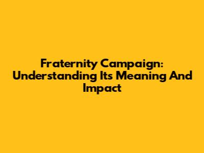 Fraternity Campaign: Understanding Its Meaning And Impact