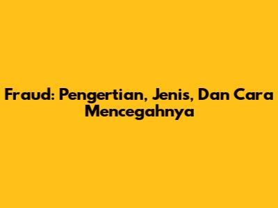 Fraud: Pengertian, Jenis, Dan Cara Mencegahnya