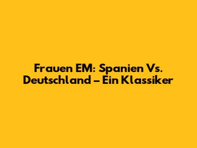 Frauen EM: Spanien Vs. Deutschland – Ein Klassiker