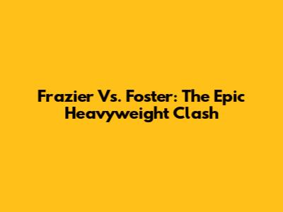 Frazier Vs. Foster: The Epic Heavyweight Clash