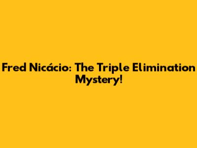 Fred Nicácio: The Triple Elimination Mystery!