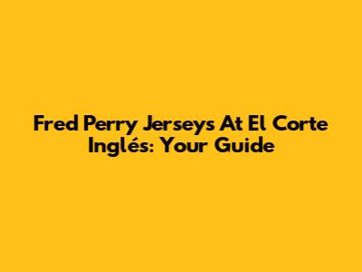 Fred Perry Jerseys At El Corte Inglés: Your Guide