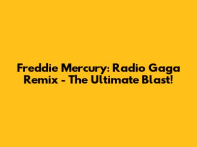 Freddie Mercury: Radio Gaga Remix - The Ultimate Blast!