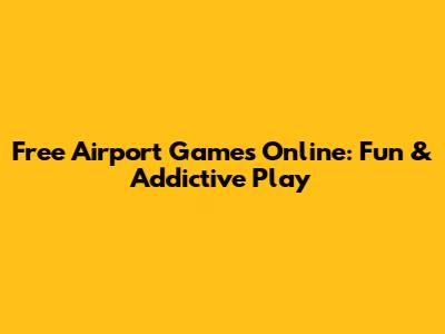 Free Airport Games Online: Fun & Addictive Play