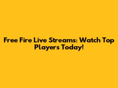 Free Fire Live Streams: Watch Top Players Today!