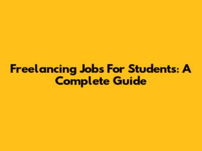 Freelancing Jobs For Students: A Complete Guide