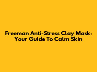 Freeman Anti-Stress Clay Mask: Your Guide To Calm Skin