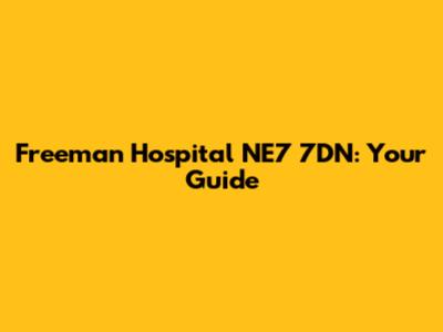 Freeman Hospital NE7 7DN: Your Guide