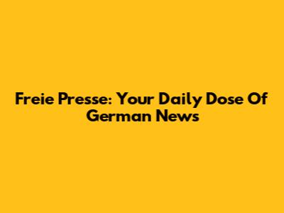 Freie Presse: Your Daily Dose Of German News