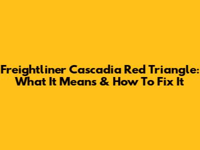 Freightliner Cascadia Red Triangle: What It Means & How To Fix It
