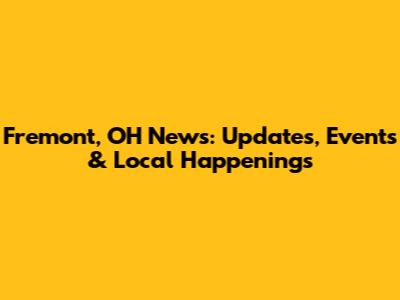 Fremont, OH News: Updates, Events & Local Happenings