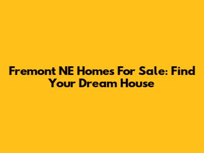 Fremont NE Homes For Sale: Find Your Dream House