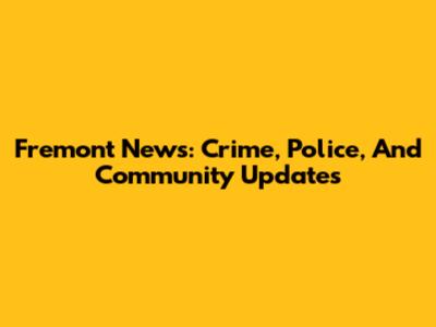 Fremont News: Crime, Police, And Community Updates