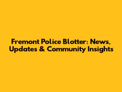 Fremont Police Blotter: News, Updates & Community Insights