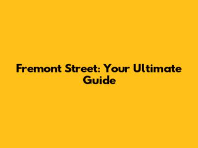 Fremont Street: Your Ultimate Guide