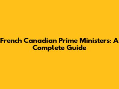French Canadian Prime Ministers: A Complete Guide