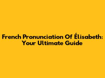 French Pronunciation Of 'Élisabeth': Your Ultimate Guide