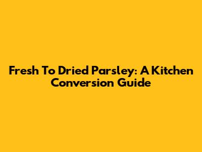 Fresh To Dried Parsley: A Kitchen Conversion Guide