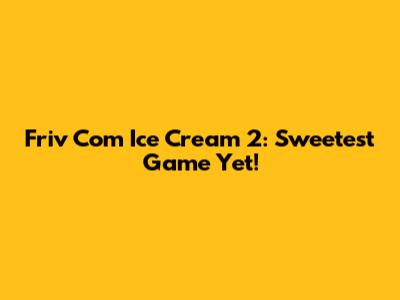 Friv Com Ice Cream 2: Sweetest Game Yet!