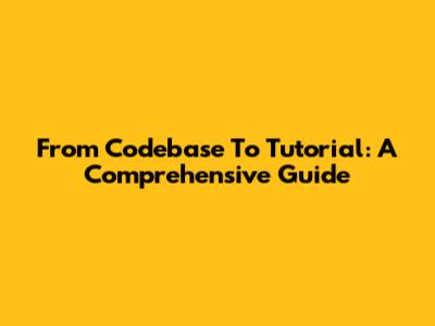 From Codebase To Tutorial: A Comprehensive Guide