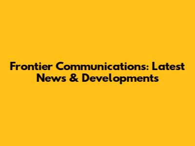 Frontier Communications: Latest News & Developments