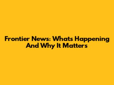 Frontier News: What's Happening And Why It Matters