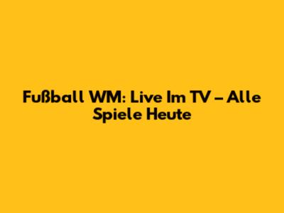 Fußball WM: Live Im TV – Alle Spiele Heute