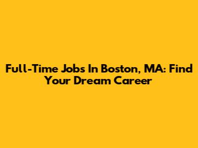 Full-Time Jobs In Boston, MA: Find Your Dream Career