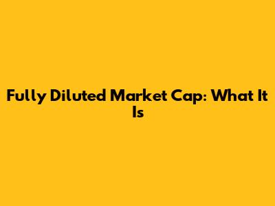 Fully Diluted Market Cap: What It Is
