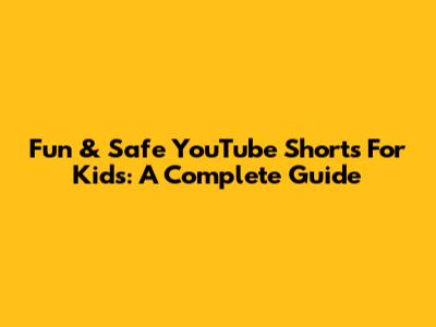 Fun & Safe YouTube Shorts For Kids: A Complete Guide